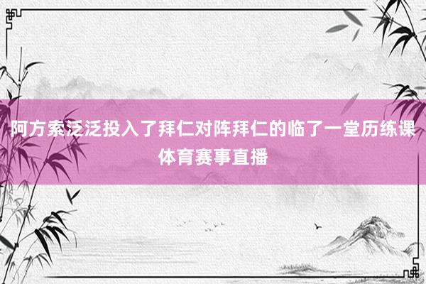 阿方索泛泛投入了拜仁对阵拜仁的临了一堂历练课体育赛事直播