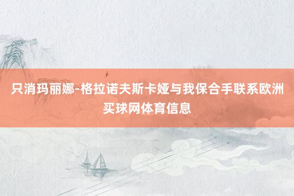 只消玛丽娜-格拉诺夫斯卡娅与我保合手联系欧洲买球网体育信息