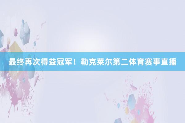 最终再次得益冠军！勒克莱尔第二体育赛事直播