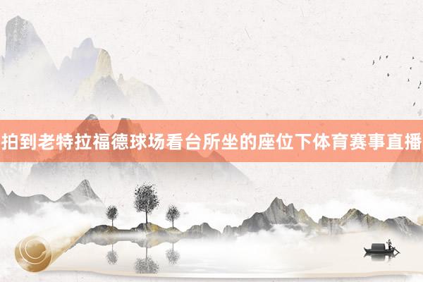 拍到老特拉福德球场看台所坐的座位下体育赛事直播