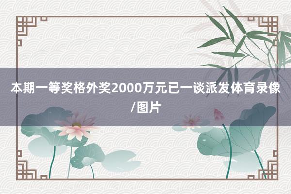 本期一等奖格外奖2000万元已一谈派发体育录像/图片