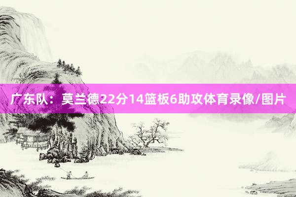 广东队：莫兰德22分14篮板6助攻体育录像/图片