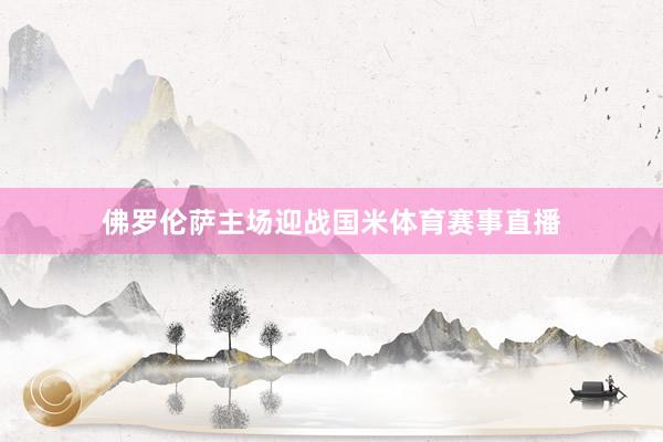 佛罗伦萨主场迎战国米体育赛事直播