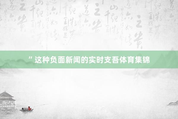 ”这种负面新闻的实时支吾体育集锦