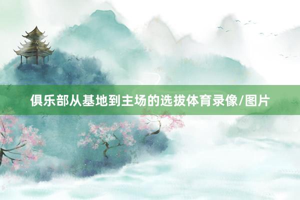 俱乐部从基地到主场的选拔体育录像/图片