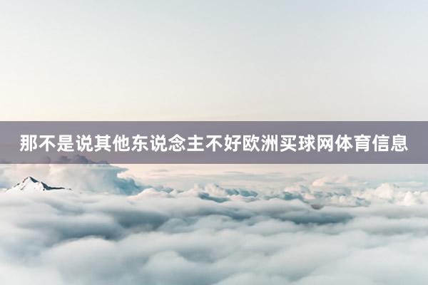 那不是说其他东说念主不好欧洲买球网体育信息