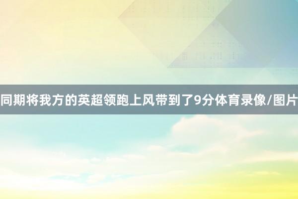 同期将我方的英超领跑上风带到了9分体育录像/图片