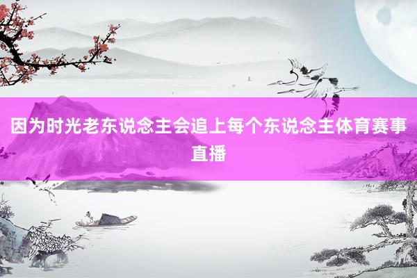 因为时光老东说念主会追上每个东说念主体育赛事直播
