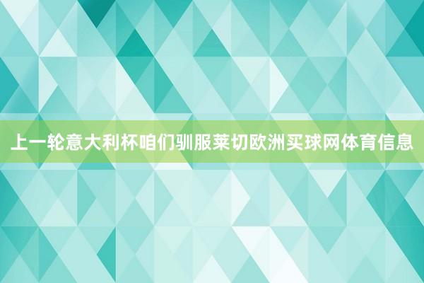 上一轮意大利杯咱们驯服莱切欧洲买球网体育信息