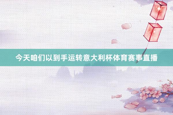 今天咱们以到手运转意大利杯体育赛事直播