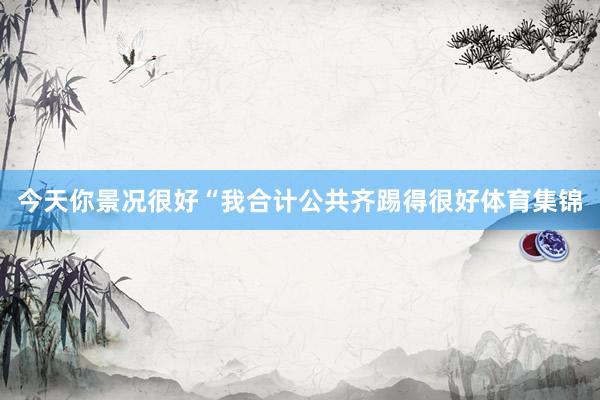今天你景况很好“我合计公共齐踢得很好体育集锦