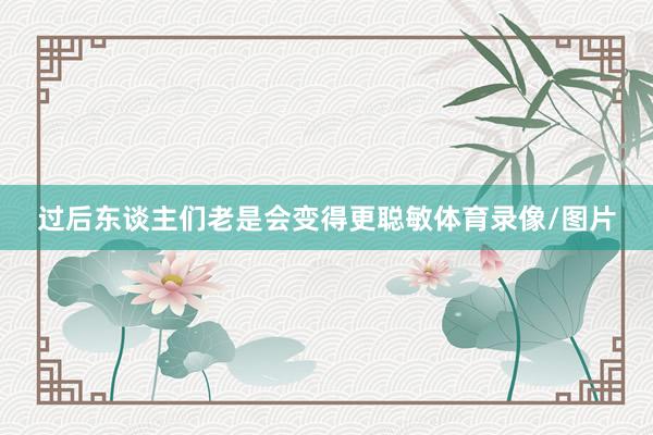 过后东谈主们老是会变得更聪敏体育录像/图片