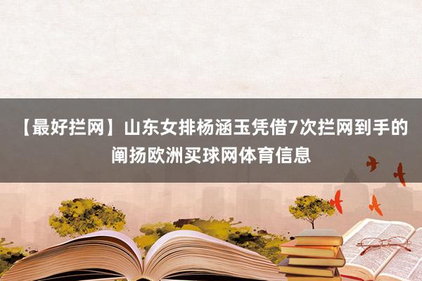 【最好拦网】山东女排杨涵玉凭借7次拦网到手的阐扬欧洲买球网体育信息