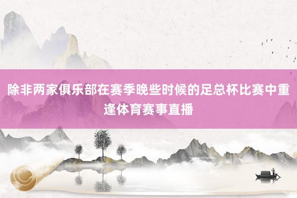 除非两家俱乐部在赛季晚些时候的足总杯比赛中重逢体育赛事直播