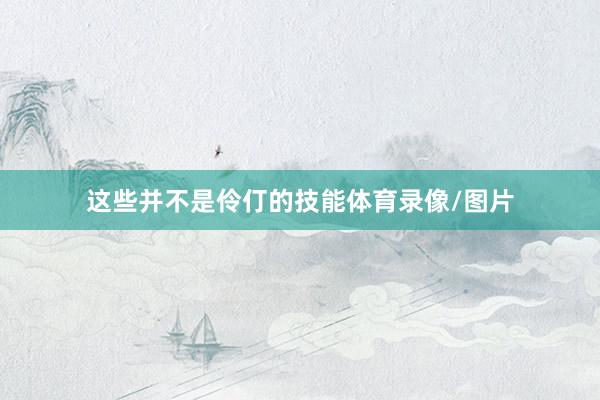 这些并不是伶仃的技能体育录像/图片