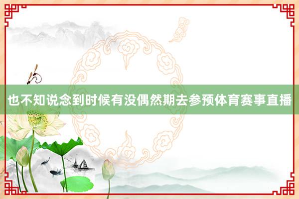也不知说念到时候有没偶然期去参预体育赛事直播
