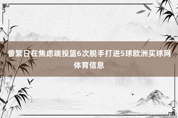 曾繁日在焦虑端投篮6次脱手打进5球欧洲买球网体育信息