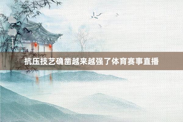 抗压技艺确凿越来越强了体育赛事直播