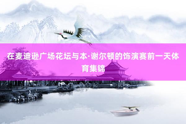 在麦迪逊广场花坛与本·谢尔顿的饰演赛前一天体育集锦