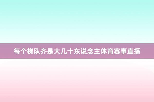每个梯队齐是大几十东说念主体育赛事直播