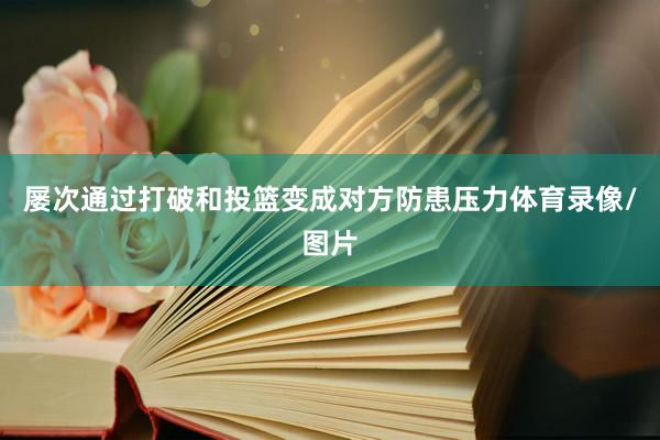 屡次通过打破和投篮变成对方防患压力体育录像/图片