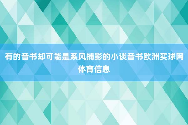 有的音书却可能是系风捕影的小谈音书欧洲买球网体育信息