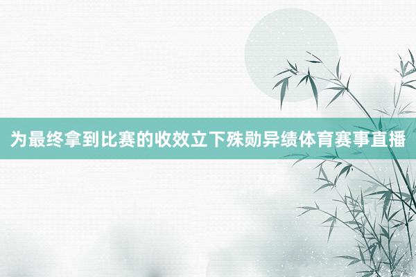 为最终拿到比赛的收效立下殊勋异绩体育赛事直播