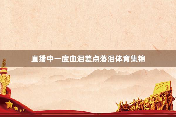 直播中一度血泪差点落泪体育集锦