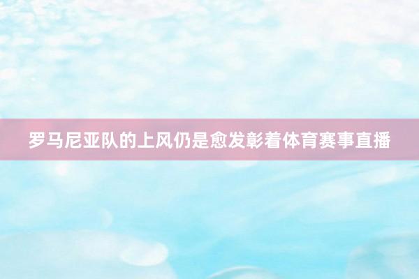 罗马尼亚队的上风仍是愈发彰着体育赛事直播
