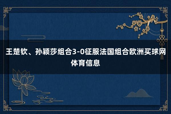 王楚钦、孙颖莎组合3-0征服法国组合欧洲买球网体育信息