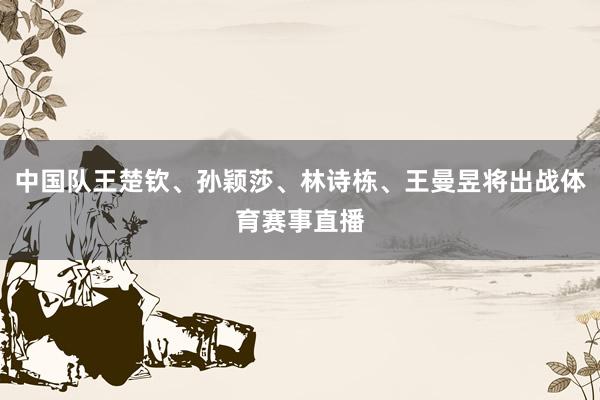 中国队王楚钦、孙颖莎、林诗栋、王曼昱将出战体育赛事直播