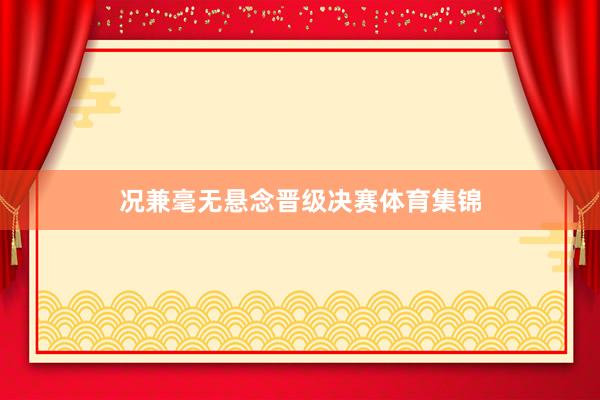 况兼毫无悬念晋级决赛体育集锦
