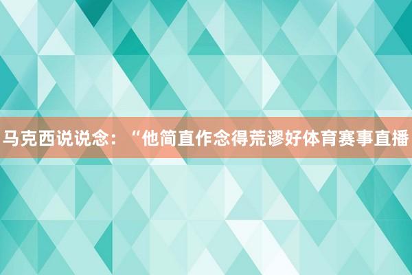 马克西说说念：“他简直作念得荒谬好体育赛事直播