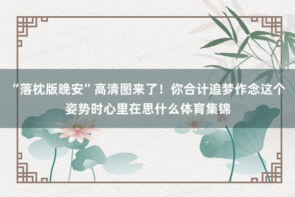 “落枕版晚安”高清图来了！你合计追梦作念这个姿势时心里在思什么体育集锦
