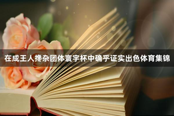 在成王人搀杂团体寰宇杯中确乎证实出色体育集锦