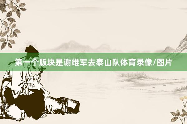 第一个版块是谢维军去泰山队体育录像/图片
