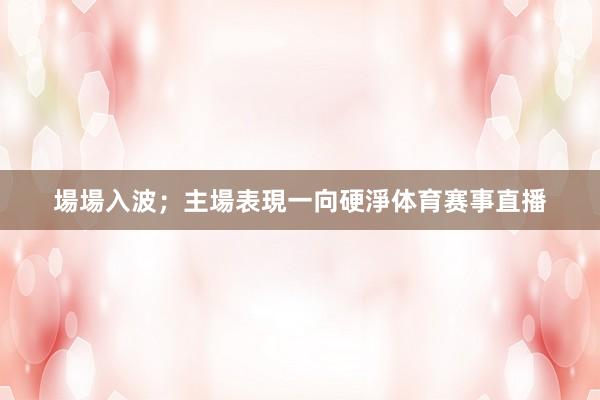 場場入波；主場表現一向硬淨体育赛事直播