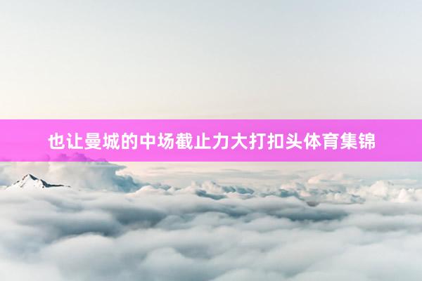 也让曼城的中场截止力大打扣头体育集锦
