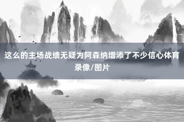 这么的主场战绩无疑为阿森纳增添了不少信心体育录像/图片