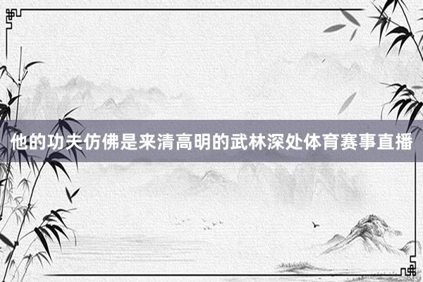 他的功夫仿佛是来清高明的武林深处体育赛事直播