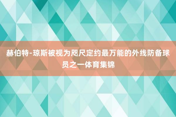 赫伯特-琼斯被视为咫尺定约最万能的外线防备球员之一体育集锦