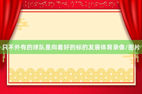 只不外有的球队是向着好的标的发展体育录像/图片