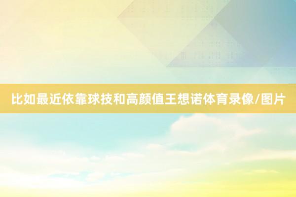 比如最近依靠球技和高颜值王想诺体育录像/图片