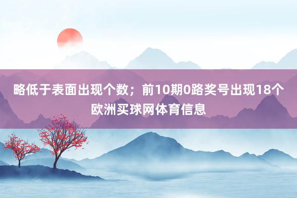 略低于表面出现个数；前10期0路奖号出现18个欧洲买球网体育信息