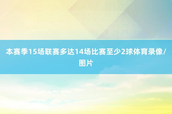 本赛季15场联赛多达14场比赛至少2球体育录像/图片