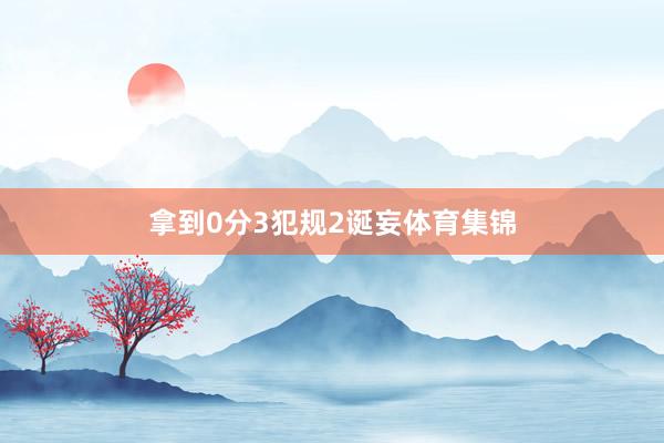 拿到0分3犯规2诞妄体育集锦