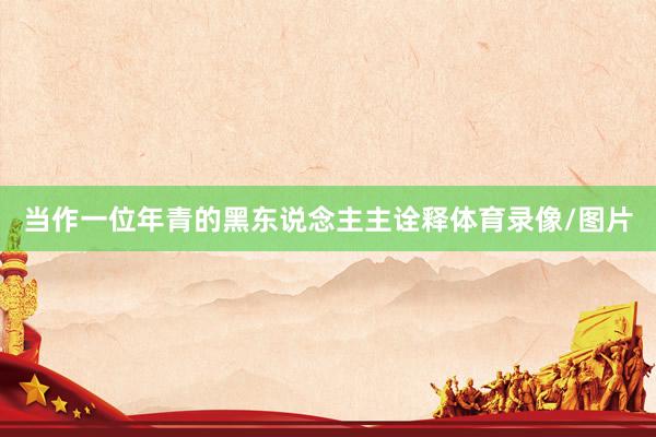 当作一位年青的黑东说念主主诠释体育录像/图片