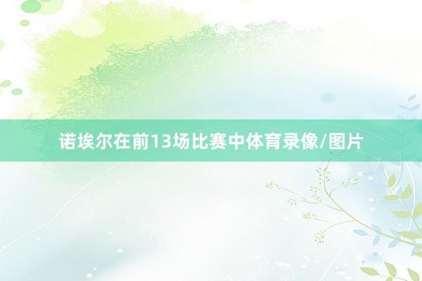诺埃尔在前13场比赛中体育录像/图片