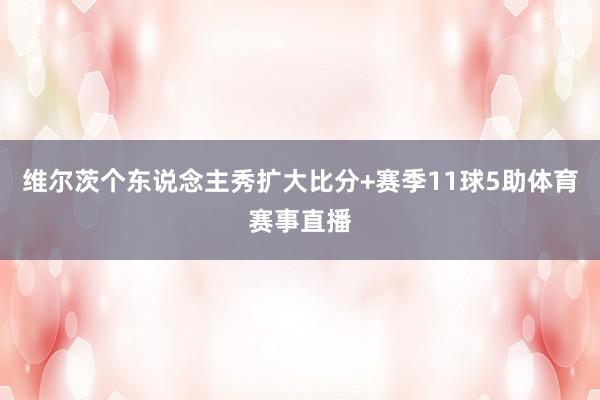 维尔茨个东说念主秀扩大比分+赛季11球5助体育赛事直播