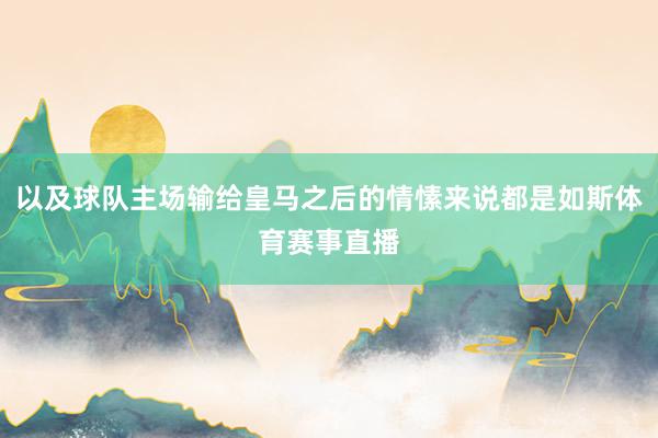 以及球队主场输给皇马之后的情愫来说都是如斯体育赛事直播